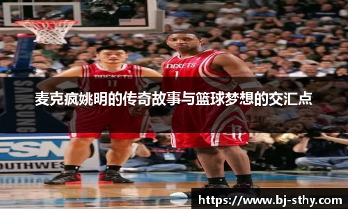 麦克疯姚明的传奇故事与篮球梦想的交汇点