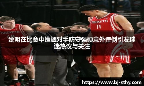 姚明在比赛中遭遇对手防守强硬意外摔倒引发球迷热议与关注