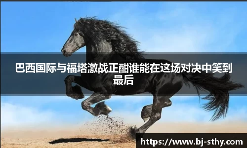 巴西国际与福塔激战正酣谁能在这场对决中笑到最后
