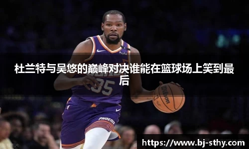 杜兰特与吴悠的巅峰对决谁能在篮球场上笑到最后